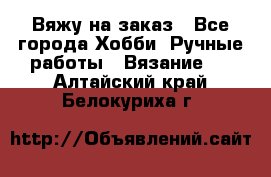 Вяжу на заказ - Все города Хобби. Ручные работы » Вязание   . Алтайский край,Белокуриха г.